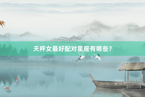 天秤女最好配对星座有哪些？