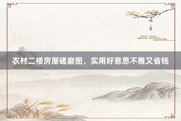 农村二楼房屋磋磨图，实用好意思不雅又省钱