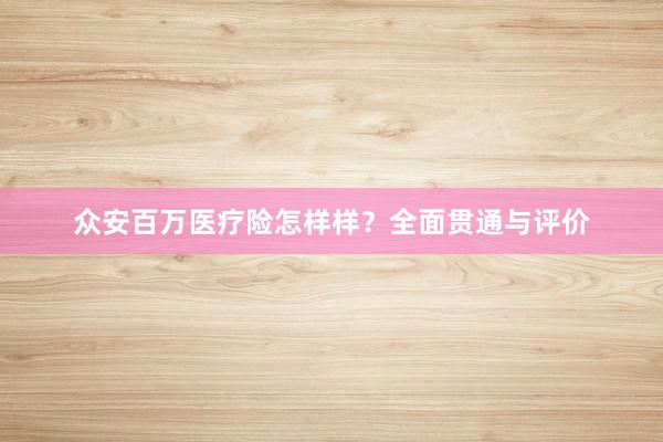 众安百万医疗险怎样样？全面贯通与评价