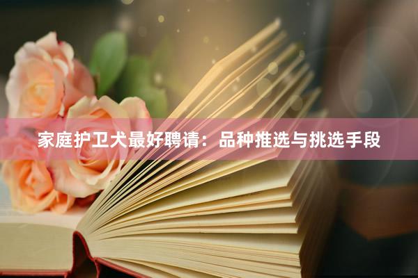 家庭护卫犬最好聘请：品种推选与挑选手段