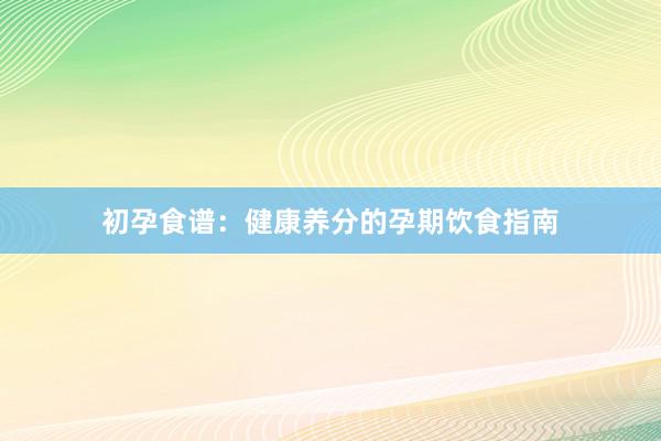 初孕食谱：健康养分的孕期饮食指南