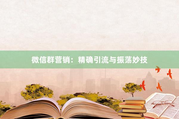 微信群营销：精确引流与振荡妙技